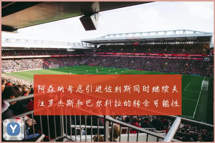 阿森纳考虑引进佐利斯同时继续关注罗杰斯和巴尔科拉的转会可能性