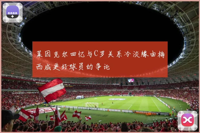 莱因克尔回忆与C罗关系冷淡缘由梅西成更好球员的争论
