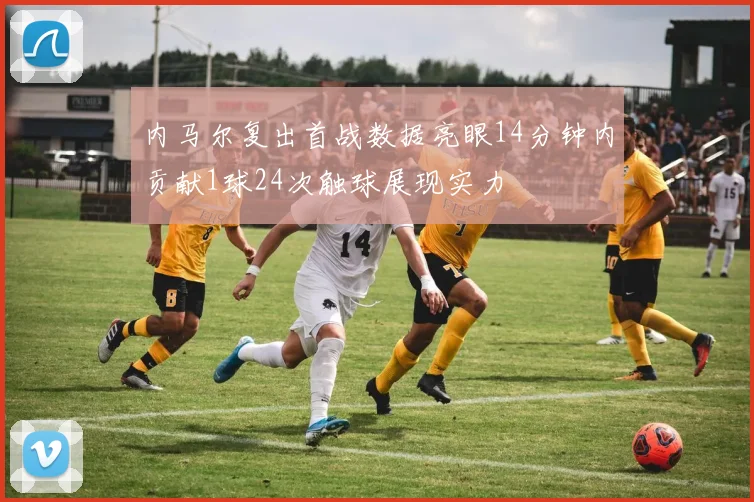 内马尔复出首战数据亮眼14分钟内贡献1球24次触球展现实力