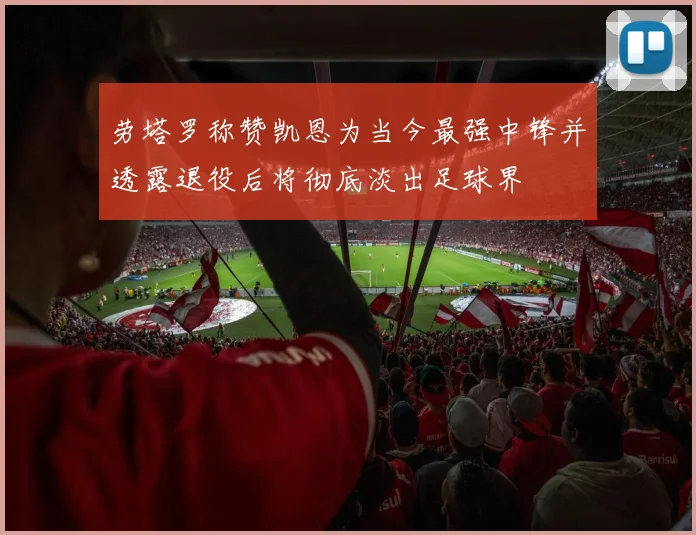 劳塔罗称赞凯恩为当今最强中锋并透露退役后将彻底淡出足球界