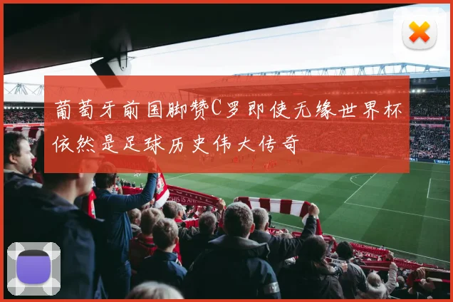 葡萄牙前国脚赞C罗即使无缘世界杯依然是足球历史伟大传奇