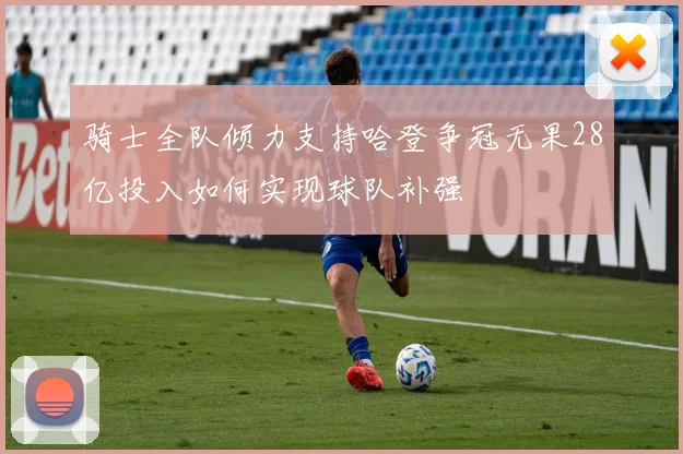骑士全队倾力支持哈登争冠无果28亿投入如何实现球队补强