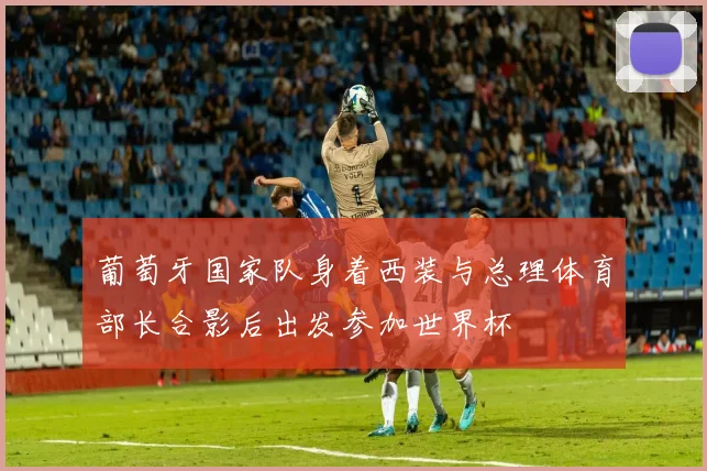 葡萄牙国家队身着西装与总理体育部长合影后出发参加世界杯