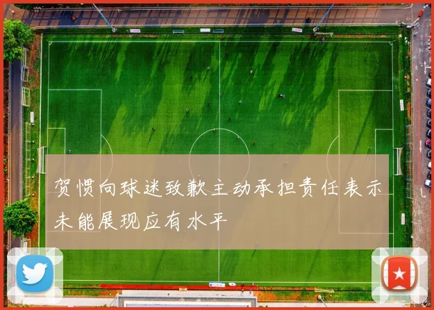 贺惯向球迷致歉主动承担责任表示未能展现应有水平
