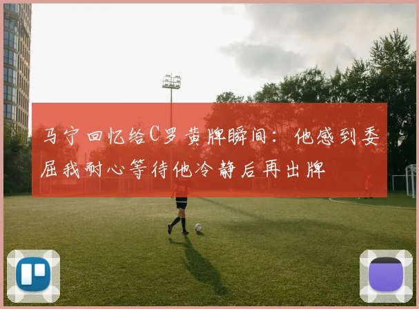 马宁回忆给C罗黄牌瞬间：他感到委屈我耐心等待他冷静后再出牌