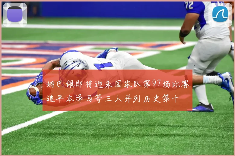 姆巴佩即将迎来国家队第97场比赛追平本泽马等三人并列历史第十