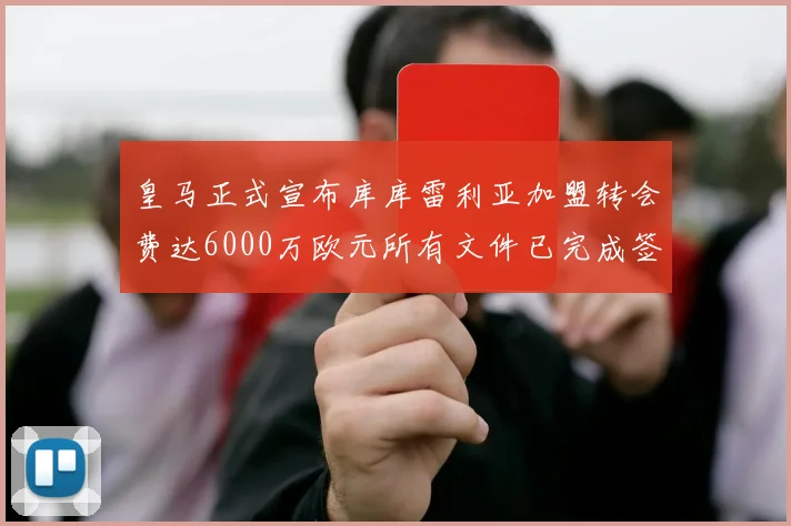 皇马正式宣布库库雷利亚加盟转会费达6000万欧元所有文件已完成签署