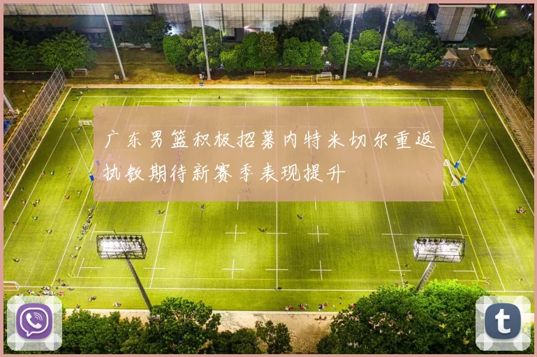 广东男篮积极招募内特米切尔重返执教期待新赛季表现提升