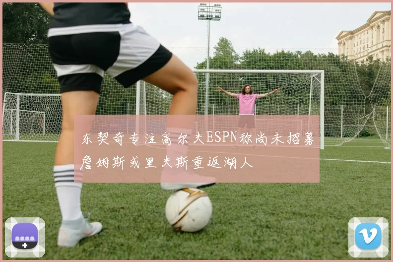 东契奇专注高尔夫ESPN称尚未招募詹姆斯或里夫斯重返湖人