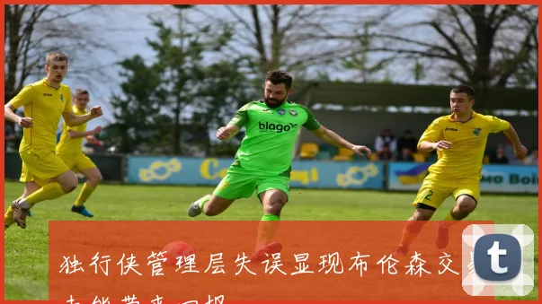 独行侠管理层失误显现布伦森交易未能带来回报