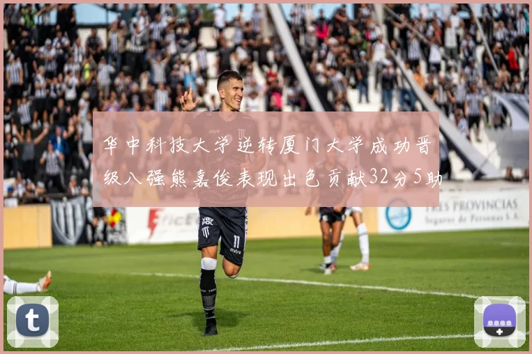 华中科技大学逆转厦门大学成功晋级八强熊嘉俊表现出色贡献32分5助攻5抢断