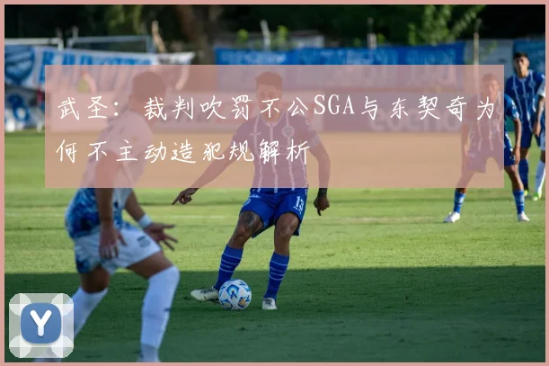 武圣：裁判吹罚不公SGA与东契奇为何不主动造犯规解析