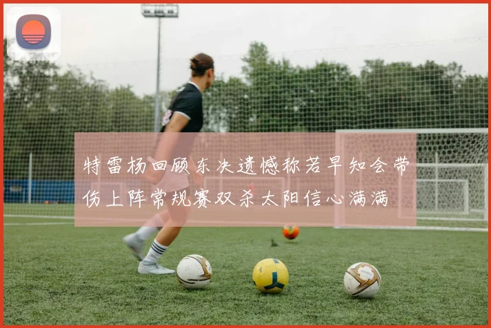 特雷杨回顾东决遗憾称若早知会带伤上阵常规赛双杀太阳信心满满