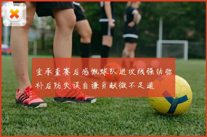 金承奎赛后感慨球队进攻线强劲弥补后防失误自谦贡献微不足道