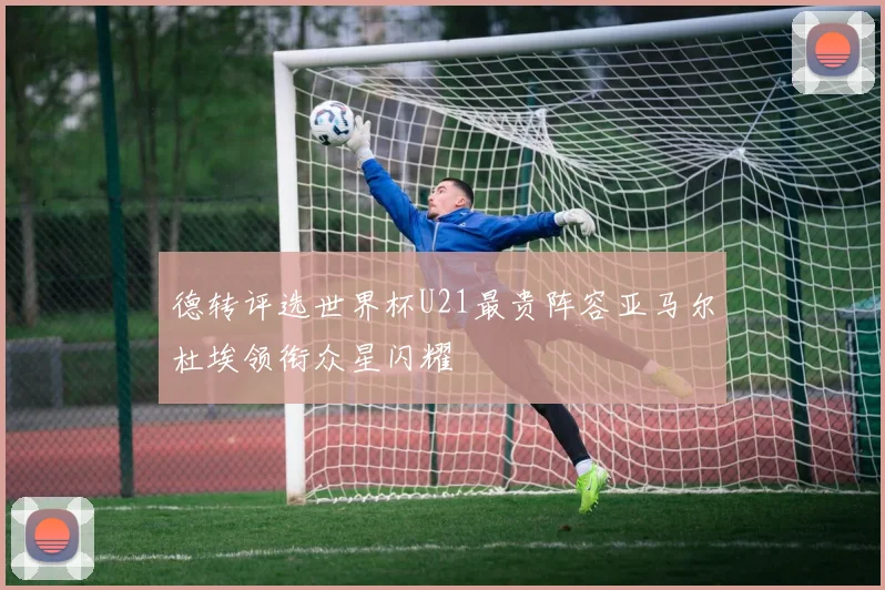 德转评选世界杯U21最贵阵容亚马尔杜埃领衔众星闪耀