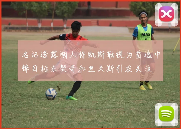 名记透露湖人将凯斯勒视为首选中锋目标东契奇和里夫斯引发关注
