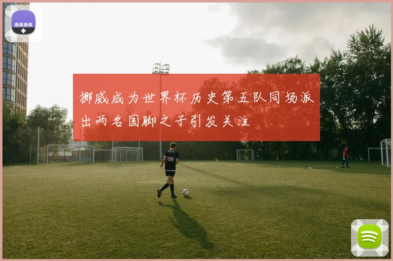 挪威成为世界杯历史第五队同场派出两名国脚之子引发关注