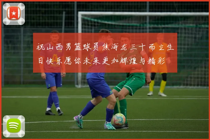祝山西男篮球员焦海龙三十而立生日快乐愿你未来更加辉煌与精彩