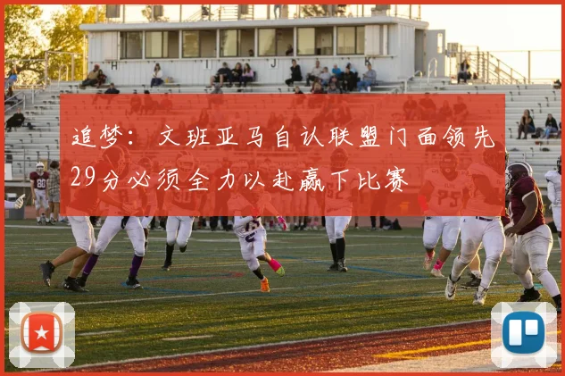 追梦：文班亚马自认联盟门面领先29分必须全力以赴赢下比赛