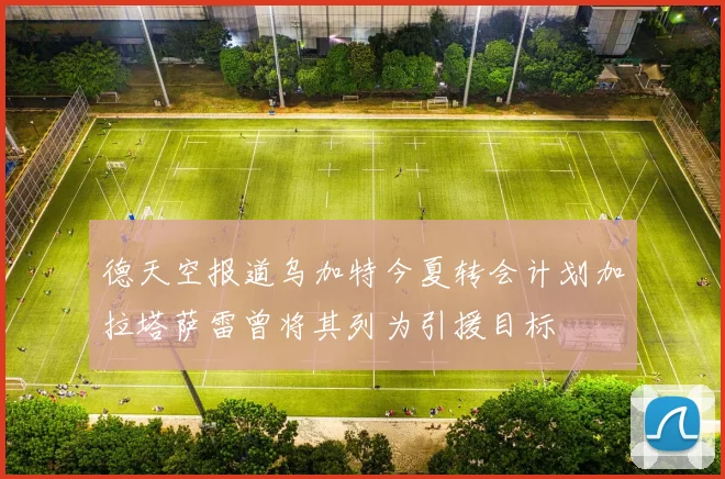 德天空报道乌加特今夏转会计划加拉塔萨雷曾将其列为引援目标
