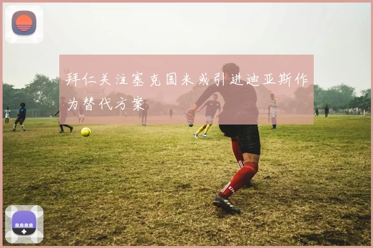 拜仁关注塞克国米或引进迪亚斯作为替代方案