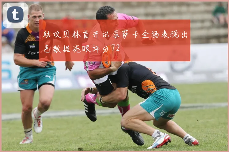 助攻贝林首开记录萨卡全场表现出色数据亮眼评分72