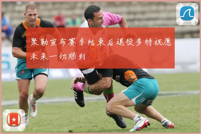 聚勒宣布赛季结束后退役多特祝愿未来一切顺利