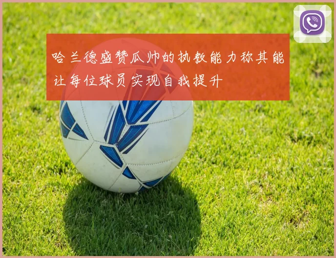哈兰德盛赞瓜帅的执教能力称其能让每位球员实现自我提升