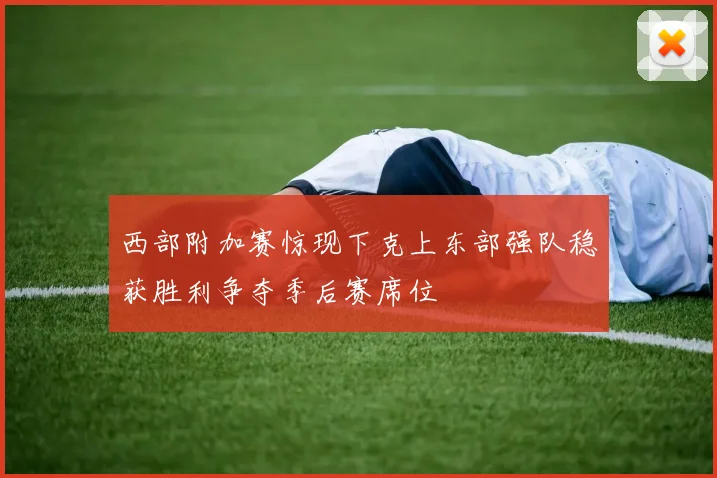 西部附加赛惊现下克上东部强队稳获胜利争夺季后赛席位