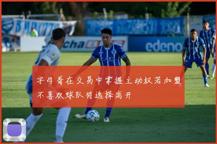 字母哥在交易中掌握主动权若加盟不喜欢球队将选择离开