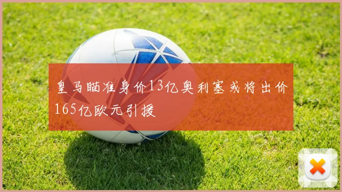 皇马瞄准身价13亿奥利塞或将出价165亿欧元引援