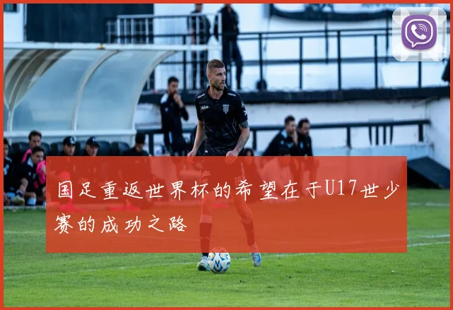 国足重返世界杯的希望在于U17世少赛的成功之路