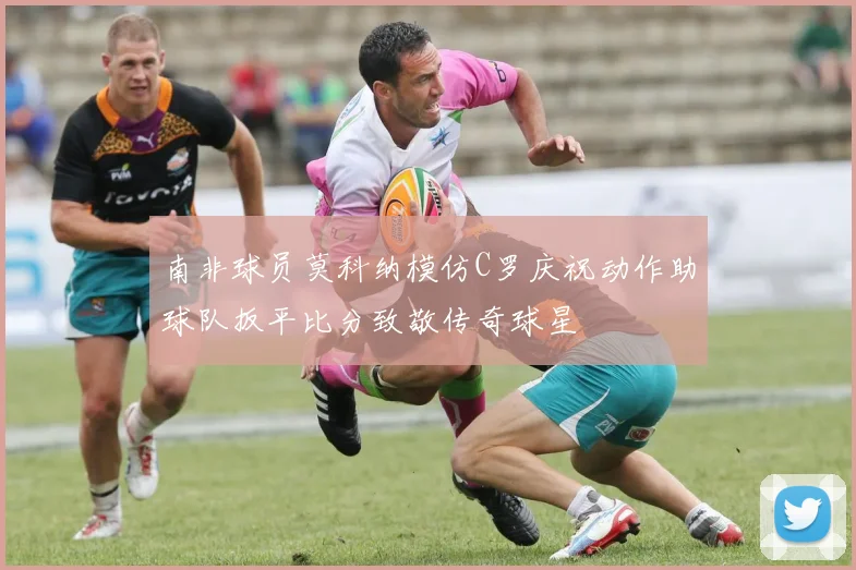 南非球员莫科纳模仿C罗庆祝动作助球队扳平比分致敬传奇球星