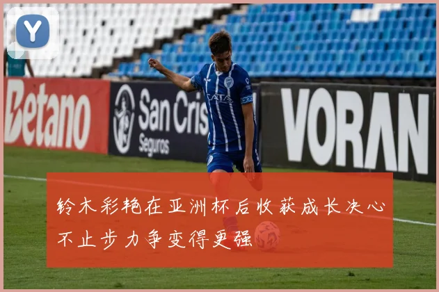 铃木彩艳在亚洲杯后收获成长决心不止步力争变得更强