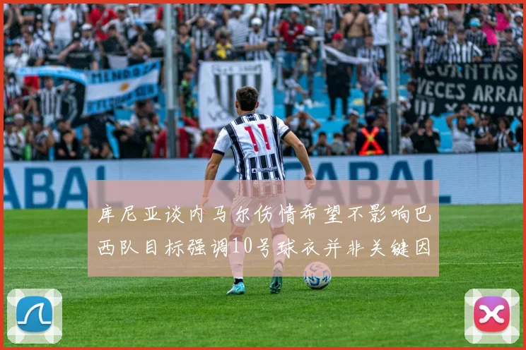 库尼亚谈内马尔伤情希望不影响巴西队目标强调10号球衣并非关键因素