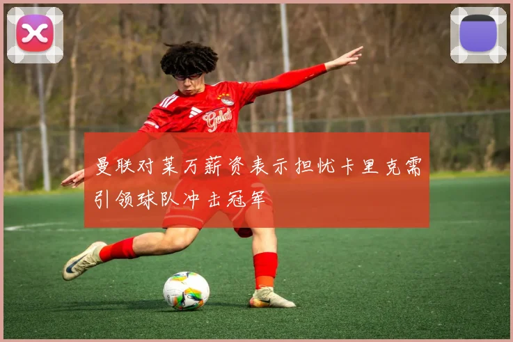 曼联对莱万薪资表示担忧卡里克需引领球队冲击冠军