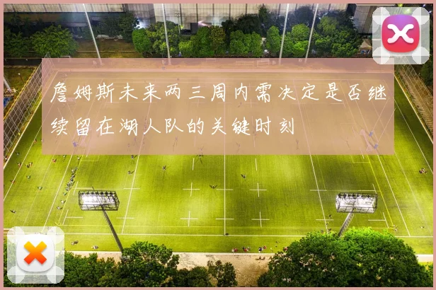 詹姆斯未来两三周内需决定是否继续留在湖人队的关键时刻