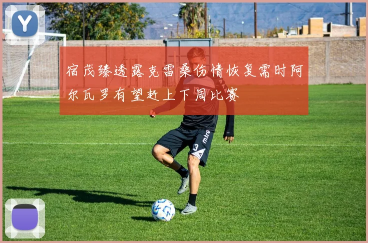 宿茂臻透露克雷桑伤情恢复需时阿尔瓦罗有望赶上下周比赛