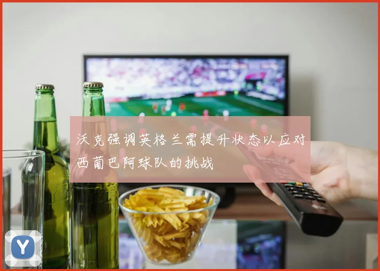 沃克强调英格兰需提升状态以应对西葡巴阿球队的挑战